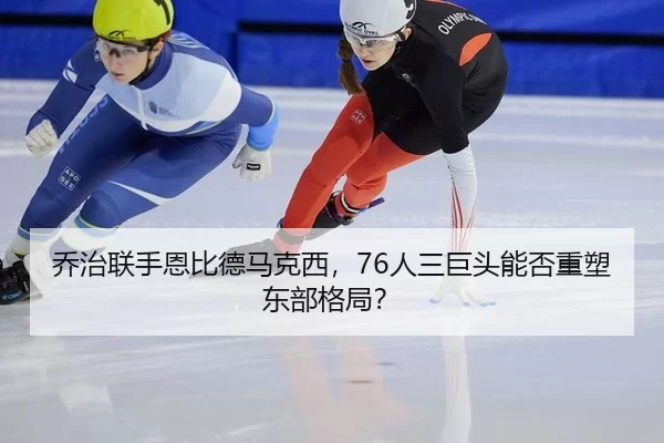 乔治联手恩比德马克西，76人三巨头能否重塑东部格局？