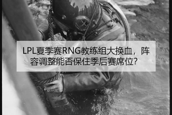LPL夏季赛RNG教练组大换血，阵容调整能否保住季后赛席位？