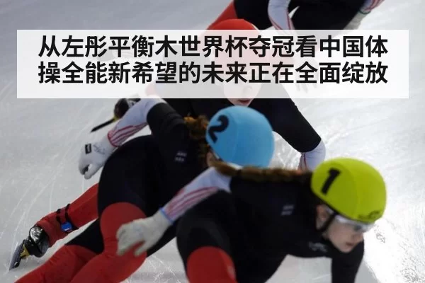 从左彤平衡木世界杯夺冠看中国体操全能新希望的未来正在全面绽放