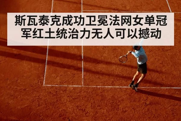 斯瓦泰克成功卫冕法网女单冠军红土统治力无人可以撼动