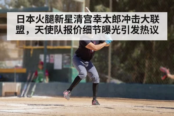 日本火腿新星清宫幸太郎冲击大联盟,天使队报价细节曝光引发热议