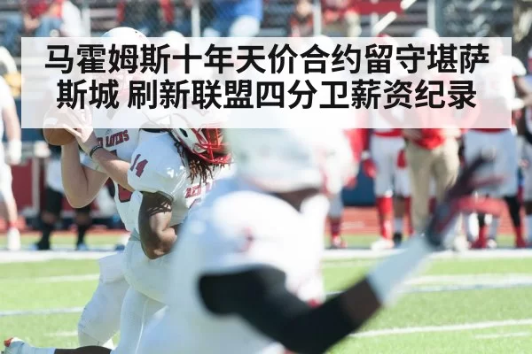 马霍姆斯十年天价合约留守堪萨斯城 刷新联盟四分卫薪资纪录