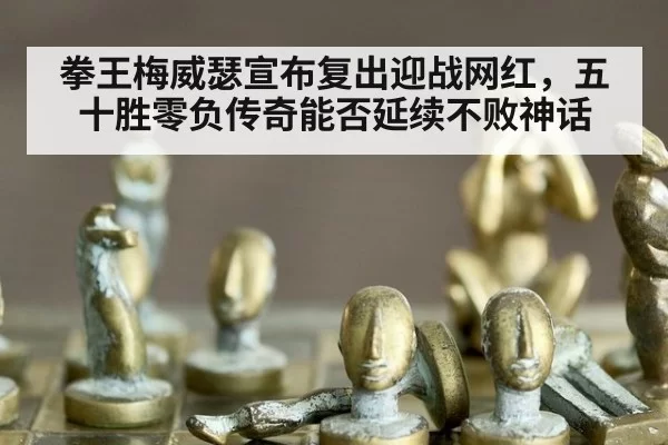 拳王梅威瑟宣布复出迎战网红，五十胜零负传奇能否延续不败神话
