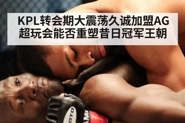 KPL转会期大震荡久诚加盟AG超玩会能否重塑昔日冠军王朝