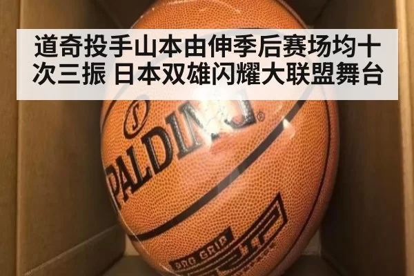 道奇投手山本由伸季后赛场均十次三振 日本双雄闪耀大联盟舞台
