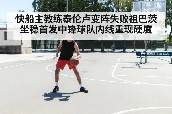 快船主教练泰伦卢变阵失败祖巴茨坐稳首发中锋球队内线重现硬度